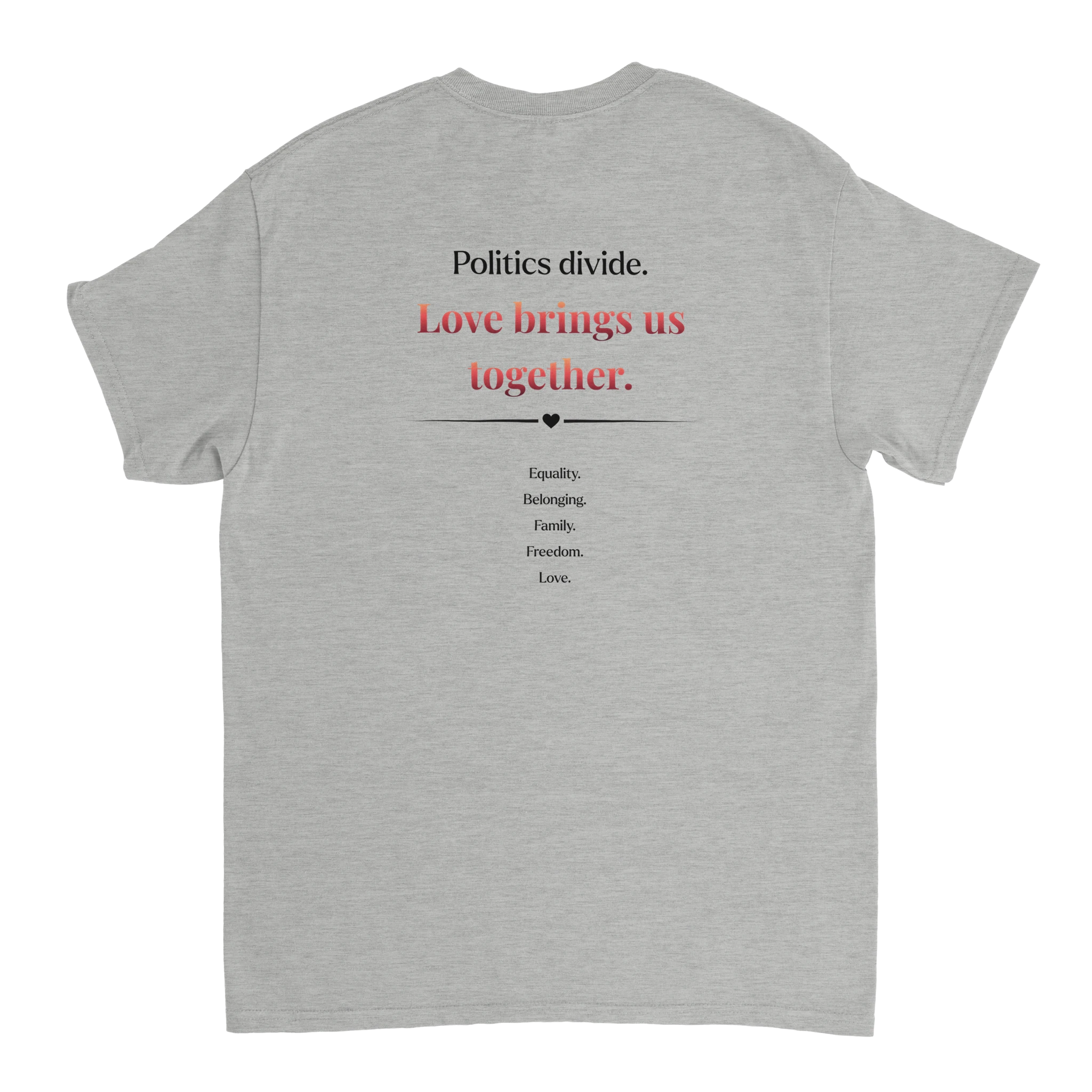 The back of a ash colored crewneck tee featuring a printed  slogan in black and red text, "Politics Divide. Love brings us together, followed by a list Equality, Belonging, Family, Freedom. 