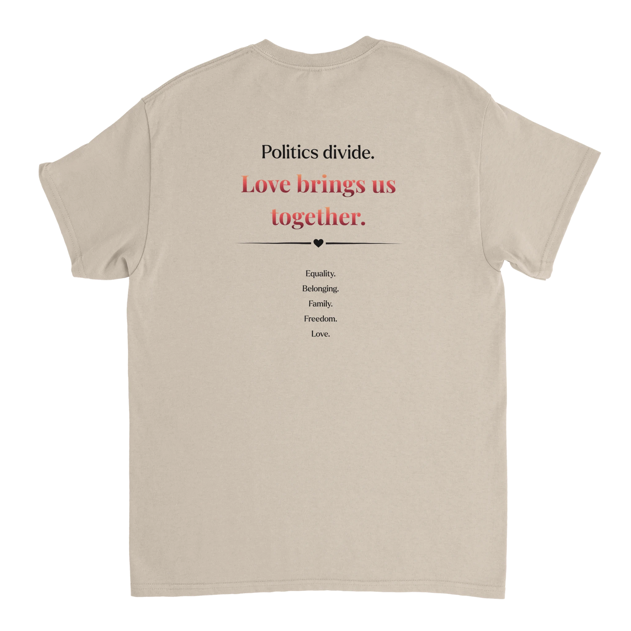 The back of a sand colored tee featuring a printed slogan in black and red text, "Politics divide.  Love brings us together, followed by a list: Equality, Belonging, Family, Freedom
