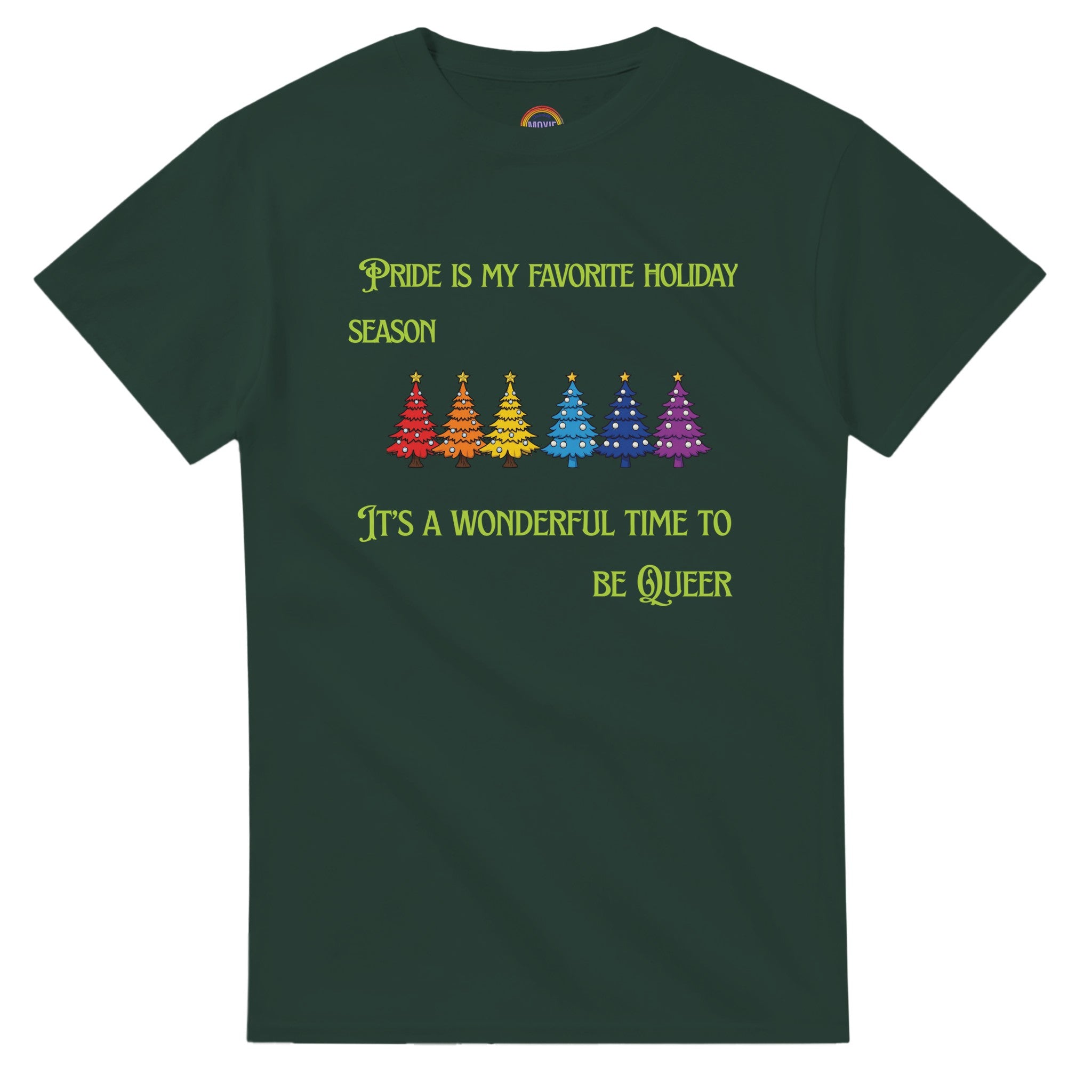 A forest green shirt with a row of rainbow colored Christmas trees with the words, "Pride is my favorite Holiday Season. It's a wonderful time to be queer".
